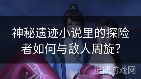 神秘遗迹小说里的探险者如何与敌人周旋？