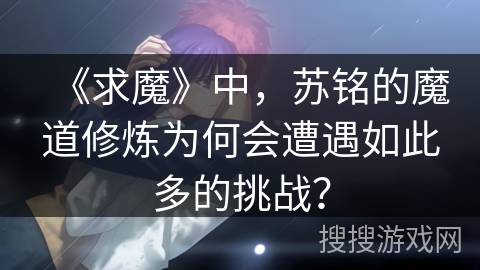 《求魔》中，苏铭的魔道修炼为何会遭遇如此多的挑战？