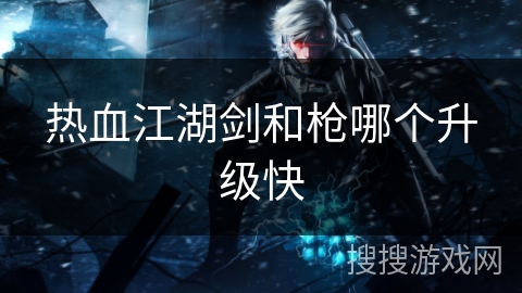 热血江湖剑和枪哪个升级快