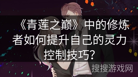 《青莲之巅》中的修炼者如何提升自己的灵力控制技巧？