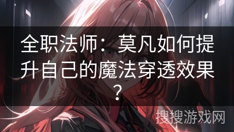 全职法师：莫凡如何提升自己的魔法穿透效果？