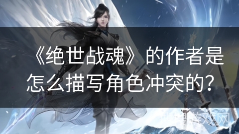 《绝世战魂》的作者是怎么描写角色冲突的？