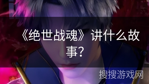 《绝世战魂》讲什么故事？