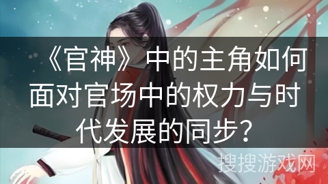 《官神》中的主角如何面对官场中的权力与时代发展的同步？