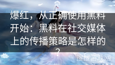 爆红，从正确使用黑料开始：黑料在社交媒体上的传播策略是怎样的？