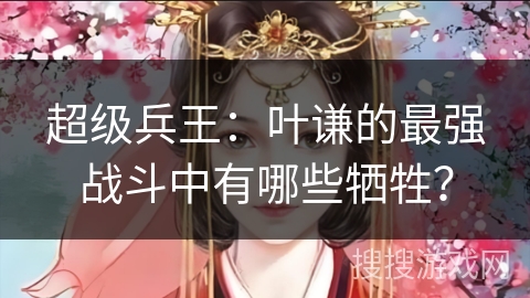 超级兵王：叶谦的最强战斗中有哪些牺牲？