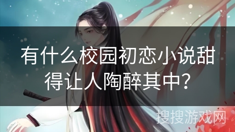 有什么校园初恋小说甜得让人陶醉其中？