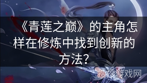 《青莲之巅》的主角怎样在修炼中找到创新的方法？