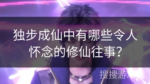 独步成仙中有哪些令人怀念的修仙往事？