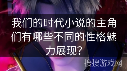 我们的时代小说的主角们有哪些不同的性格魅力展现？