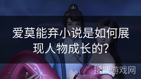 爱莫能弃小说是如何展现人物成长的？