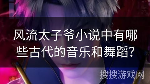 风流太子爷小说中有哪些古代的音乐和舞蹈？