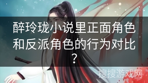 醉玲珑小说里正面角色和反派角色的行为对比？