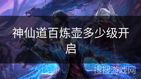 神仙道百炼壶多少级开启