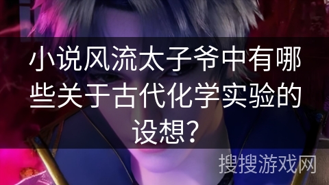小说风流太子爷中有哪些关于古代化学实验的设想？