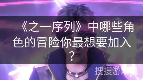 《之一序列》中哪些角色的冒险你最想要加入？