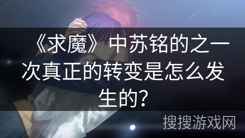 《求魔》中苏铭的之一次真正的转变是怎么发生的？