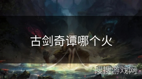 古剑奇谭哪个火 古剑奇谭哪个火