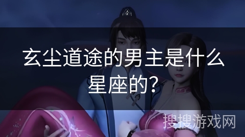 玄尘道途的男主是什么星座的？