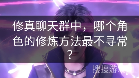 修真聊天群中,哪个角色的修炼方法最不寻常? 修真聊天群中,哪个角色的修炼方法最不寻常?