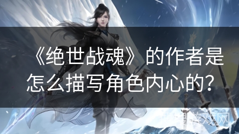 《绝世战魂》的作者是怎么描写角色内心的？