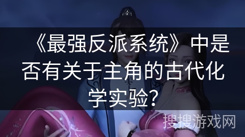 《最强反派系统》中是否有关于主角的古代化学实验? 《最强反派系统》中是否有关于主角的古代化学实验?