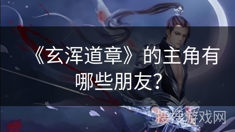 《玄浑道章》的主角有哪些朋友? 《玄浑道章》的主角有哪些朋友?