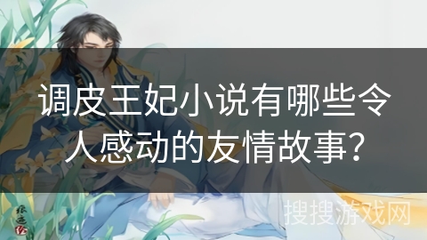 调皮王妃小说有哪些令人感动的友情故事? 调皮王妃小说有哪些令人感动的友情故事?