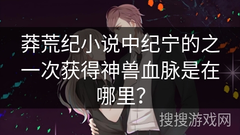 莽荒纪小说中纪宁的之一次获得神兽血脉是在哪里？