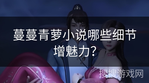 蔓蔓青萝小说哪些细节增魅力？