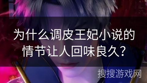 为什么调皮王妃小说的情节让人回味良久? 为什么调皮王妃小说的情节让人回味良久?