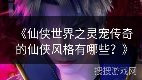 《仙侠世界之灵宠传奇的仙侠风格有哪些?》 《仙侠世界之灵宠传奇的仙侠风格有哪些?》