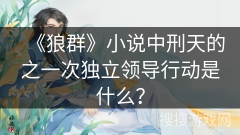 《狼群》小说中刑天的之一次独立领导行动是什么? 《狼群》小说中刑天的之一次独立领导行动是什么?
