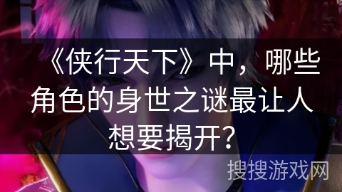 《侠行天下》中,哪些角色的身世之谜最让人想要揭开? 《侠行天下》中,哪些角色的身世之谜最让人想要揭开?