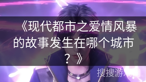《现代都市之爱情风暴的故事发生在哪个城市?》 《现代都市之爱情风暴的故事发生在哪个城市?》
