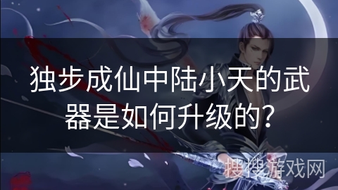 独步成仙中陆小天的武器是如何升级的？