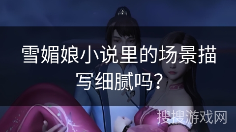 雪媚娘小说里的场景描写细腻吗？