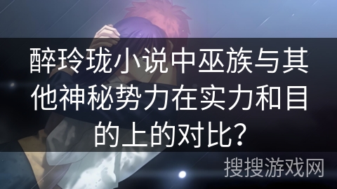 醉玲珑小说中巫族与其他神秘势力在实力和目的上的对比？