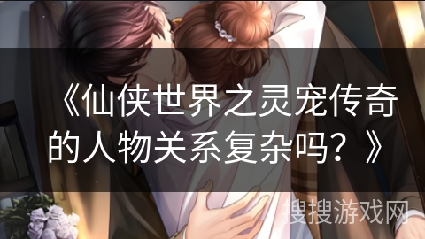 《仙侠世界之灵宠传奇的人物关系复杂吗？》