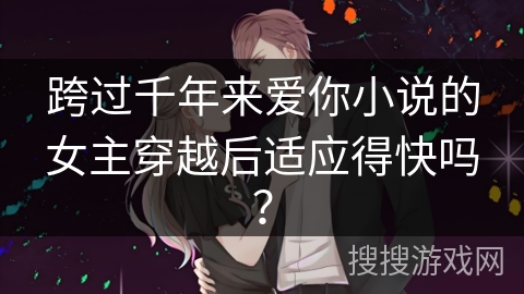跨过千年来爱你小说的女主穿越后适应得快吗？