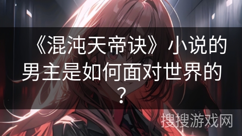 《混沌天帝诀》小说的男主是如何面对世界的？