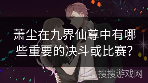 萧尘在九界仙尊中有哪些重要的决斗或比赛? 萧尘在九界仙尊中有哪些重要的决斗或比赛?