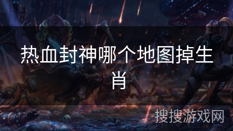 热血封神哪个地图掉生肖 热血封神哪个地图掉生肖