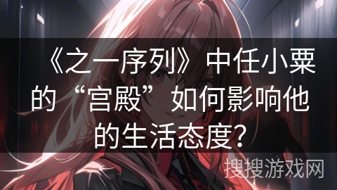 《之一序列》中任小粟的“宫殿”如何影响他的生活态度? 《之一序列》中任小粟的“宫殿”如何影响他的生活态度?