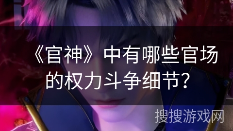 《官神》中有哪些官场的权力斗争细节? 《官神》中有哪些官场的权力斗争细节?