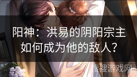 阳神：洪易的阴阳宗主如何成为他的敌人？