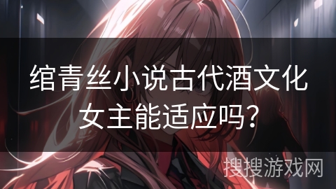 绾青丝小说古代酒文化女主能适应吗？