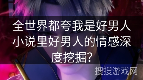 全世界都夸我是好男人小说里好男人的情感深度挖掘？
