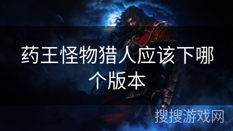 药王怪物猎人应该下哪个版本 药王怪物猎人应该下哪个版本