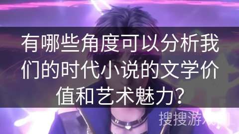 有哪些角度可以分析我们的时代小说的文学价值和艺术魅力？